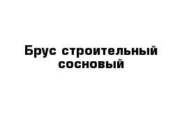 Брус строительный сосновый